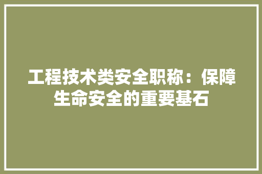 工程技术类安全职称：保障生命安全的重要基石 现代风格装饰