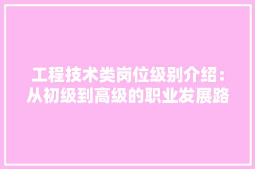 工程技术类岗位级别介绍：从初级到高级的职业发展路径 现代风格装饰
