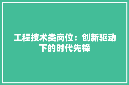 工程技术类岗位：创新驱动下的时代先锋 现代风格装饰