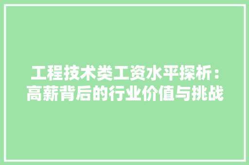 工程技术类工资水平探析：高薪背后的行业价值与挑战 现代风格装饰