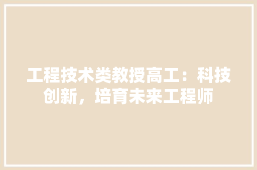 工程技术类教授高工：科技创新，培育未来工程师 现代风格装饰