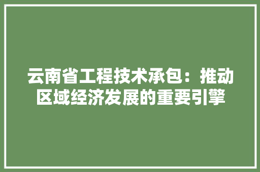 云南省工程技术承包：推动区域经济发展的重要引擎 家居装修
