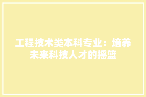 工程技术类本科专业：培养未来科技人才的摇篮 现代风格装饰
