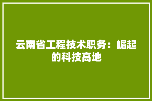 云南省工程技术职务：崛起的科技高地