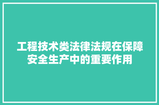 工程技术类法律法规在保障安全生产中的重要作用