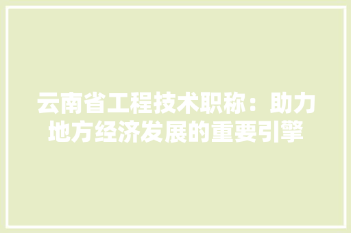 云南省工程技术职称：助力地方经济发展的重要引擎 家居装修