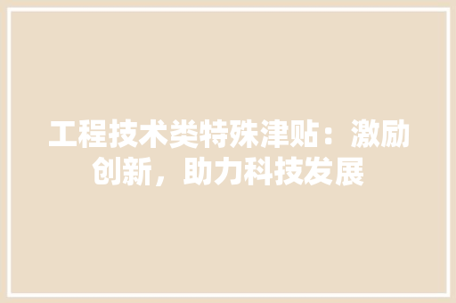 工程技术类特殊津贴：激励创新，助力科技发展 现代风格装饰