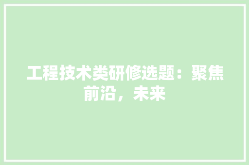 工程技术类研修选题：聚焦前沿，未来 现代风格装饰