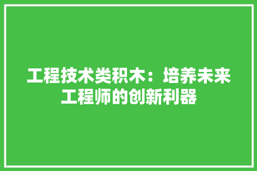 工程技术类积木：培养未来工程师的创新利器 现代风格装饰