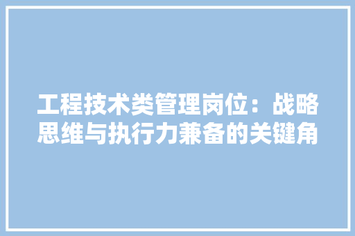 工程技术类管理岗位：战略思维与执行力兼备的关键角色 现代风格装饰