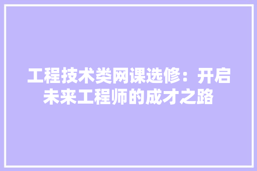 工程技术类网课选修：开启未来工程师的成才之路 现代风格装饰