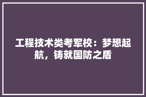 工程技术类考军校：梦想起航，铸就国防之盾 现代风格装饰