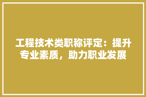 工程技术类职称评定：提升专业素质，助力职业发展 现代风格装饰