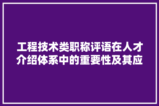 工程技术类职称评语在人才介绍体系中的重要性及其应用 现代风格装饰