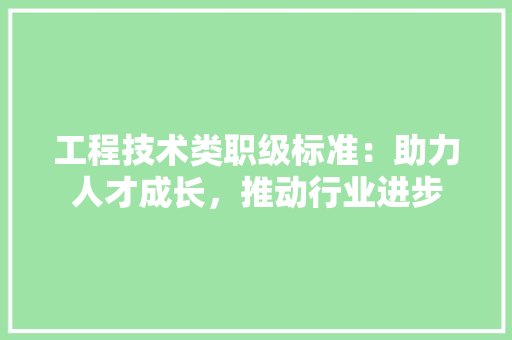 工程技术类职级标准：助力人才成长，推动行业进步 现代风格装饰
