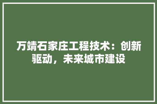 万靖石家庄工程技术：创新驱动，未来城市建设 客厅装修