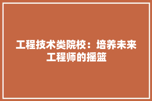 工程技术类院校：培养未来工程师的摇篮