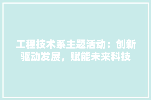工程技术系主题活动：创新驱动发展，赋能未来科技 现代风格装饰