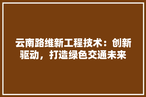 云南路维新工程技术：创新驱动，打造绿色交通未来 家居装修