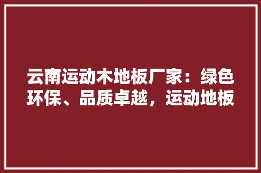 云南运动木地板厂家：绿色环保、品质卓越，运动地板行业新潮流 家居装修