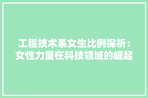 工程技术系女生比例探析：女性力量在科技领域的崛起 现代风格装饰