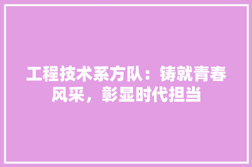 工程技术系方队：铸就青春风采，彰显时代担当 现代风格装饰