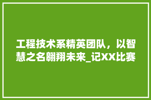 工程技术系精英团队，以智慧之名翱翔未来_记XX比赛队名背后的故事