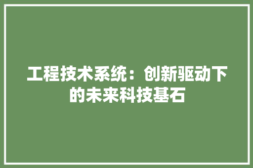 工程技术系统：创新驱动下的未来科技基石 现代风格装饰