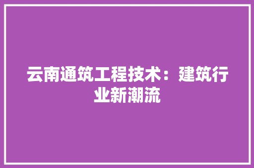 云南通筑工程技术：建筑行业新潮流 家居装修