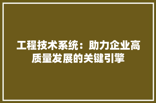 工程技术系统：助力企业高质量发展的关键引擎