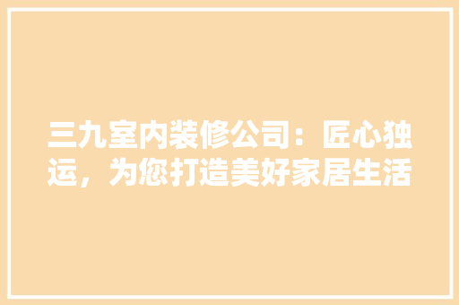 三九室内装修公司：匠心独运，为您打造美好家居生活 客厅装修