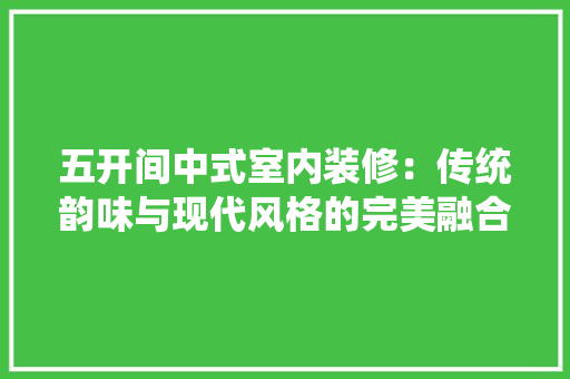 五开间中式室内装修：传统韵味与现代风格的完美融合 家居装修