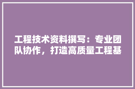 工程技术资料撰写：专业团队协作，打造高质量工程基石 现代风格装饰