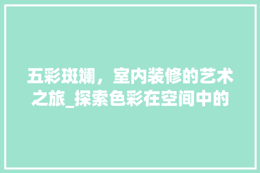 五彩斑斓，室内装修的艺术之旅_探索色彩在空间中的应用 家居装修
