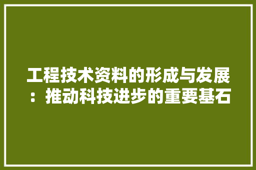工程技术资料的形成与发展：推动科技进步的重要基石 现代风格装饰