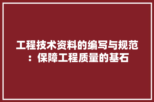 工程技术资料的编写与规范：保障工程质量的基石