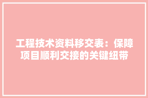 工程技术资料移交表：保障项目顺利交接的关键纽带 现代风格装饰