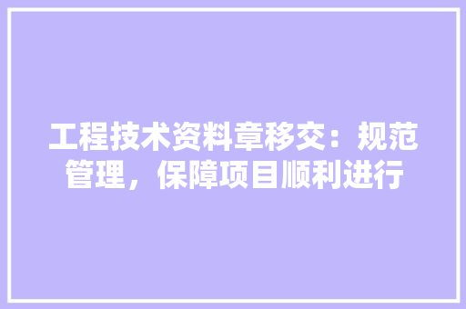 工程技术资料章移交：规范管理，保障项目顺利进行 现代风格装饰