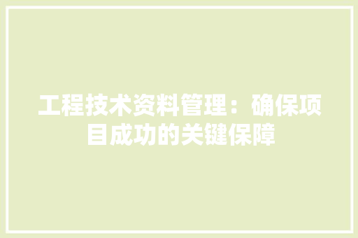 工程技术资料管理：确保项目成功的关键保障 现代风格装饰