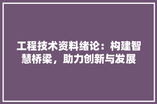 工程技术资料绪论：构建智慧桥梁，助力创新与发展 现代风格装饰