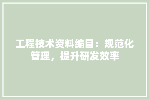 工程技术资料编目：规范化管理，提升研发效率 现代风格装饰