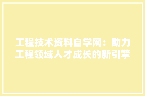 工程技术资料自学网：助力工程领域人才成长的新引擎 现代风格装饰