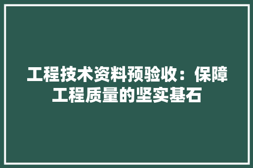 工程技术资料预验收：保障工程质量的坚实基石 现代风格装饰