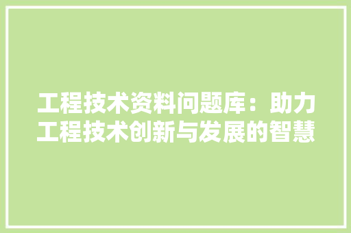 工程技术资料问题库：助力工程技术创新与发展的智慧源泉