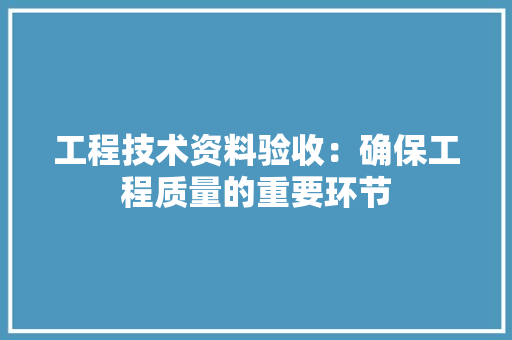 工程技术资料验收：确保工程质量的重要环节 现代风格装饰