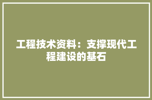 工程技术资料：支撑现代工程建设的基石 现代风格装饰