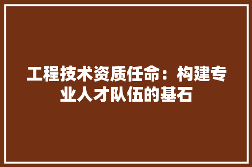 工程技术资质任命：构建专业人才队伍的基石 现代风格装饰