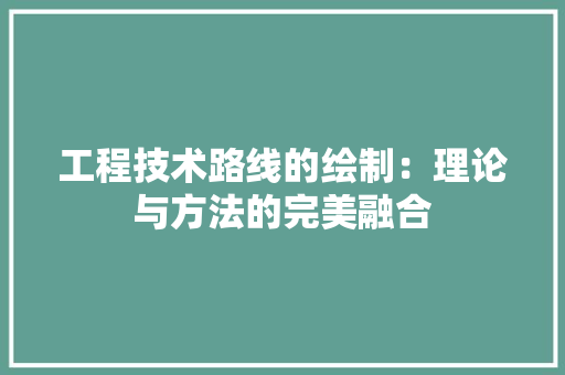 工程技术路线的绘制：理论与方法的完美融合 现代风格装饰
