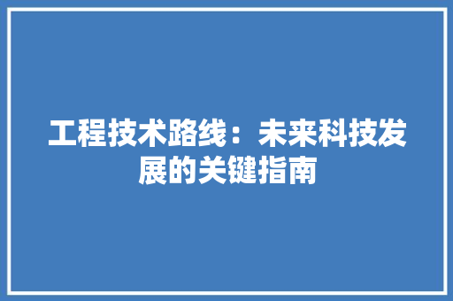 工程技术路线：未来科技发展的关键指南 现代风格装饰
