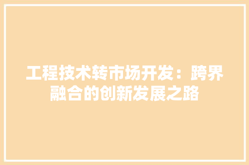 工程技术转市场开发：跨界融合的创新发展之路 现代风格装饰